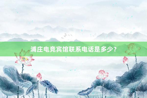 浦庄电竞宾馆联系电话是多少？