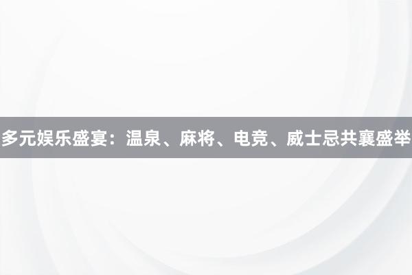 多元娱乐盛宴：温泉、麻将、电竞、威士忌共襄盛举