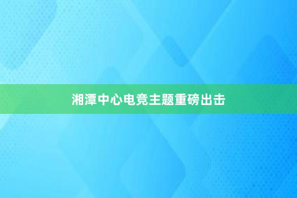 湘潭中心电竞主题重磅出击