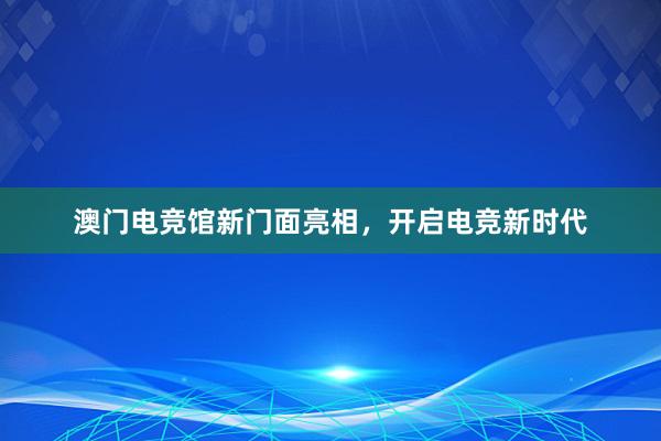 澳门电竞馆新门面亮相，开启电竞新时代