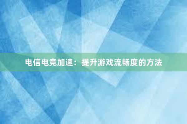 电信电竞加速：提升游戏流畅度的方法