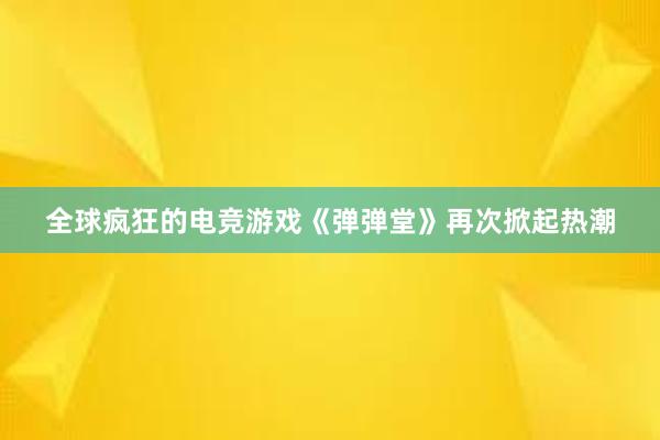 全球疯狂的电竞游戏《弹弹堂》再次掀起热潮