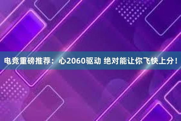 电竞重磅推荐：心2060驱动 绝对能让你飞快上分！