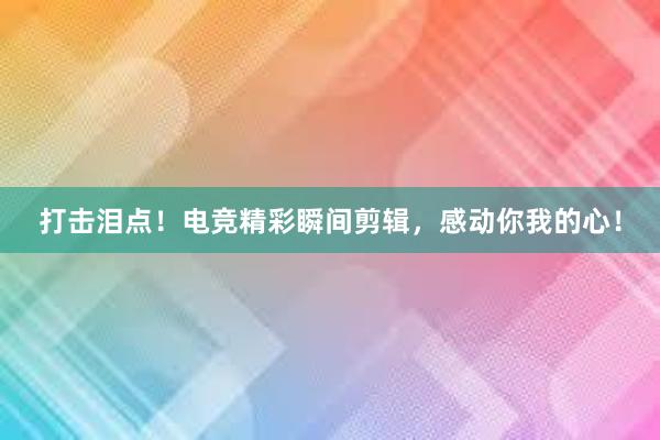 打击泪点！电竞精彩瞬间剪辑，感动你我的心！