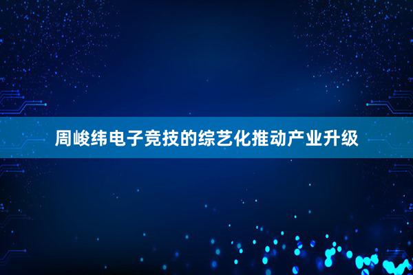 周峻纬电子竞技的综艺化推动产业升级