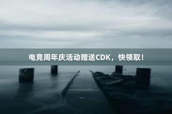 电竞周年庆活动赠送CDK，快领取！