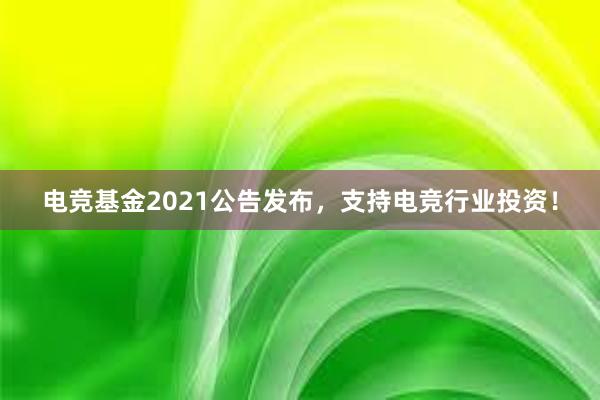 电竞基金2021公告发布，支持电竞行业投资！