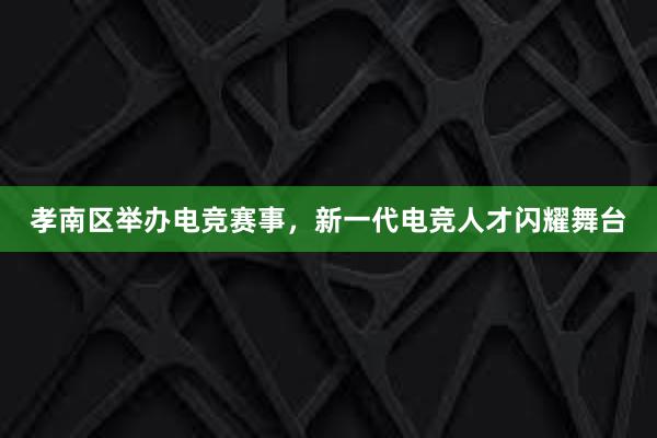 孝南区举办电竞赛事，新一代电竞人才闪耀舞台