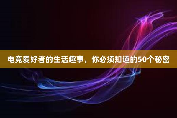 电竞爱好者的生活趣事，你必须知道的50个秘密