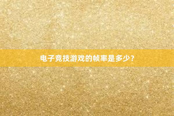 电子竞技游戏的帧率是多少？