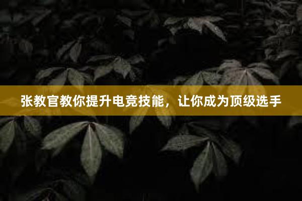 张教官教你提升电竞技能，让你成为顶级选手