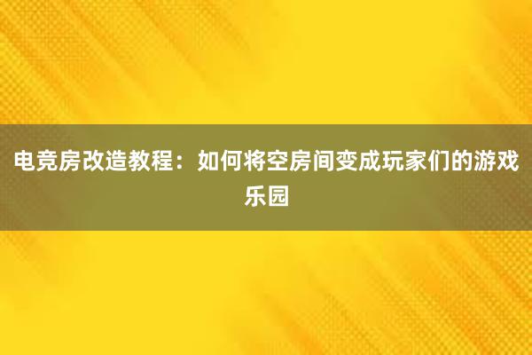 电竞房改造教程：如何将空房间变成玩家们的游戏乐园