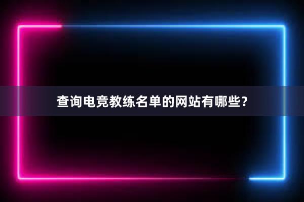 查询电竞教练名单的网站有哪些？