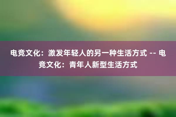 电竞文化：激发年轻人的另一种生活方式 -- 电竞文化：青年人新型生活方式