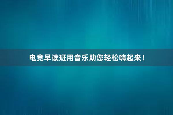 电竞早读班用音乐助您轻松嗨起来！