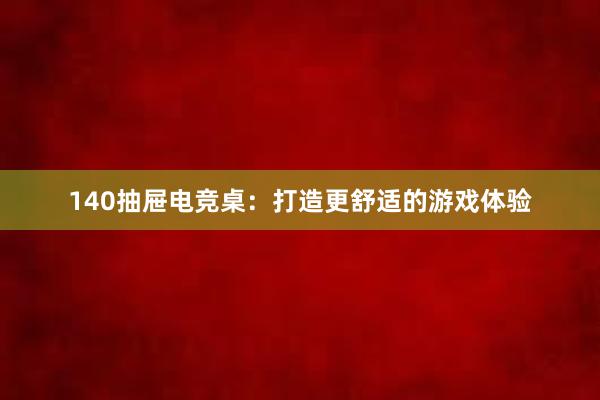 140抽屉电竞桌：打造更舒适的游戏体验