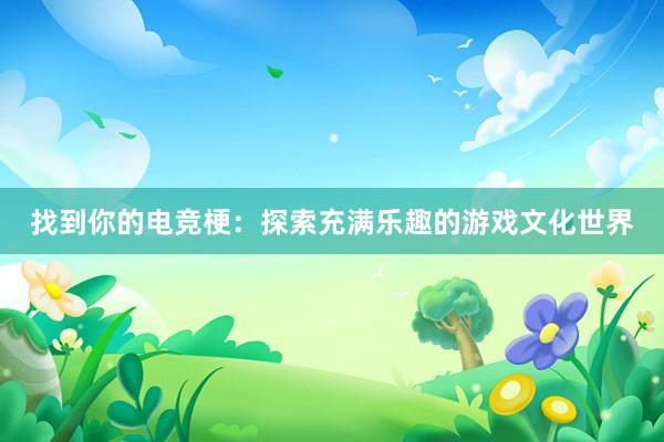 找到你的电竞梗：探索充满乐趣的游戏文化世界