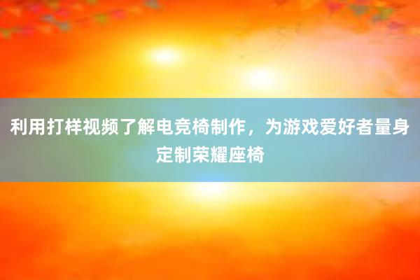 利用打样视频了解电竞椅制作，为游戏爱好者量身定制荣耀座椅