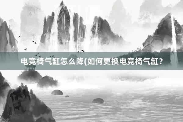 电竞椅气缸怎么降(如何更换电竞椅气缸？