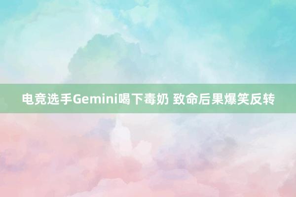 电竞选手Gemini喝下毒奶 致命后果爆笑反转