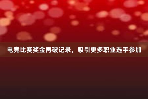 电竞比赛奖金再破记录，吸引更多职业选手参加