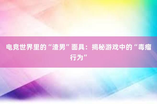 电竞世界里的“渣男”面具：揭秘游戏中的“毒瘤行为”