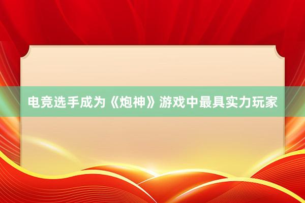 电竞选手成为《炮神》游戏中最具实力玩家