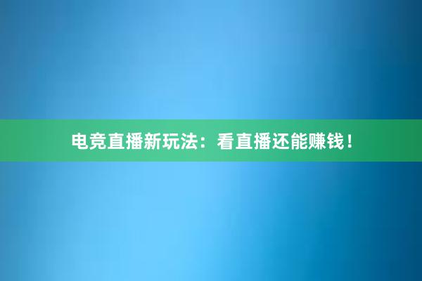 电竞直播新玩法：看直播还能赚钱！