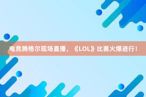 电竞腾格尔现场直播，《LOL》比赛火爆进行！