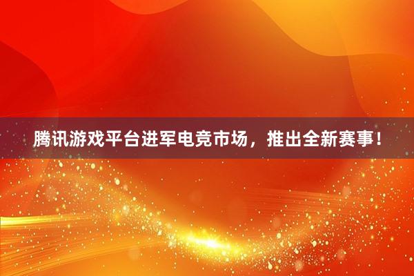 腾讯游戏平台进军电竞市场，推出全新赛事！