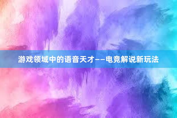 游戏领域中的语音天才——电竞解说新玩法