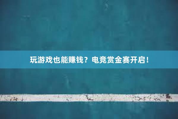 玩游戏也能赚钱？电竞赏金赛开启！