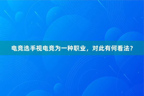 电竞选手视电竞为一种职业，对此有何看法？