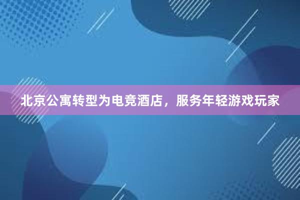 北京公寓转型为电竞酒店，服务年轻游戏玩家