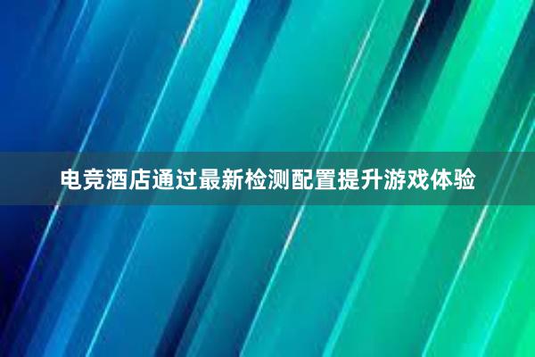 电竞酒店通过最新检测配置提升游戏体验