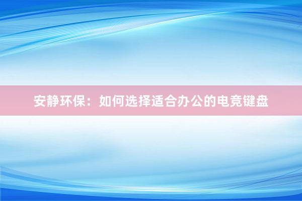 安静环保：如何选择适合办公的电竞键盘