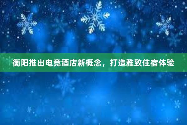 衡阳推出电竞酒店新概念，打造雅致住宿体验