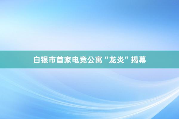 白银市首家电竞公寓“龙炎”揭幕