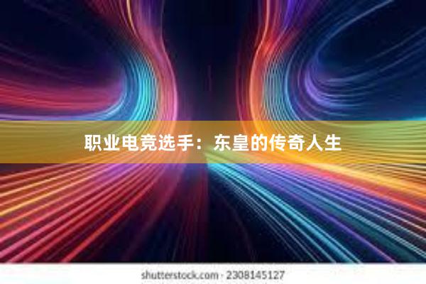 职业电竞选手：东皇的传奇人生