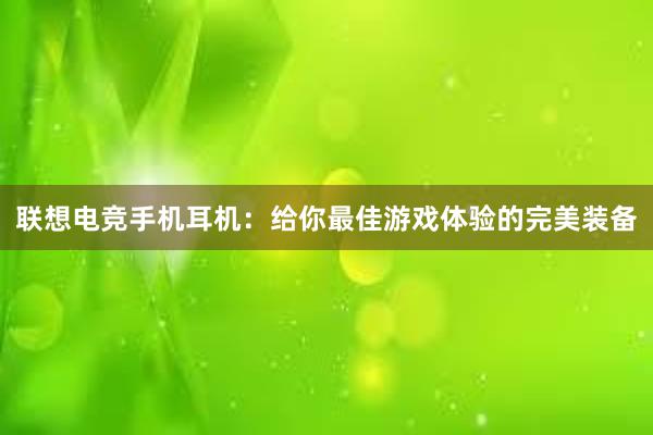 联想电竞手机耳机：给你最佳游戏体验的完美装备