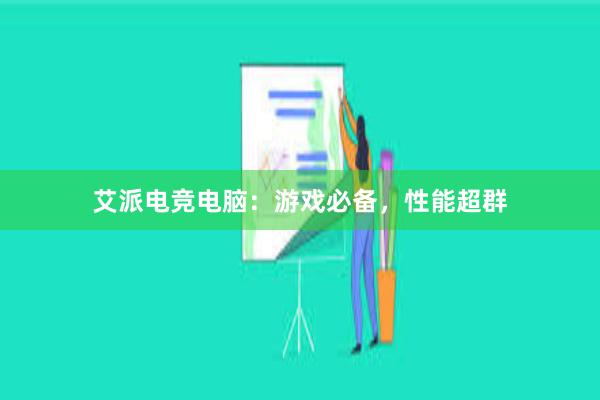 艾派电竞电脑：游戏必备，性能超群