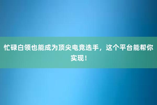 忙碌白领也能成为顶尖电竞选手，这个平台能帮你实现！