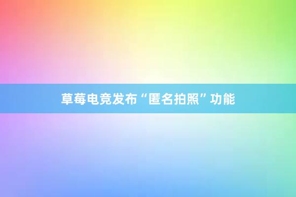 草莓电竞发布“匿名拍照”功能