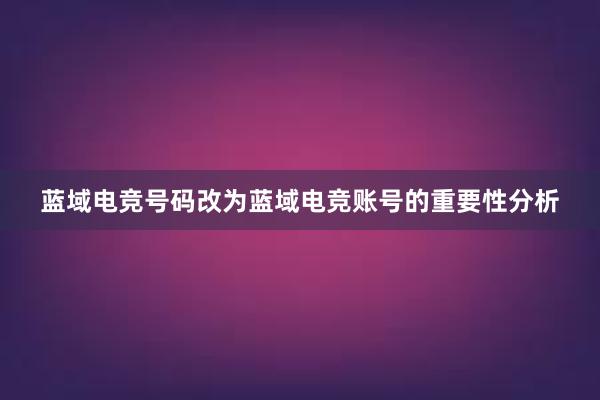 蓝域电竞号码改为蓝域电竞账号的重要性分析