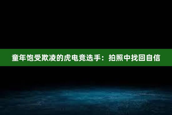 童年饱受欺凌的虎电竞选手：拍照中找回自信