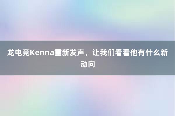 龙电竞Kenna重新发声，让我们看看他有什么新动向