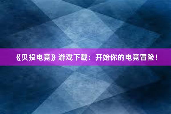 《贝投电竞》游戏下载：开始你的电竞冒险！