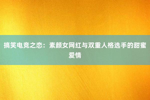 搞笑电竞之恋：素颜女网红与双重人格选手的甜蜜爱情