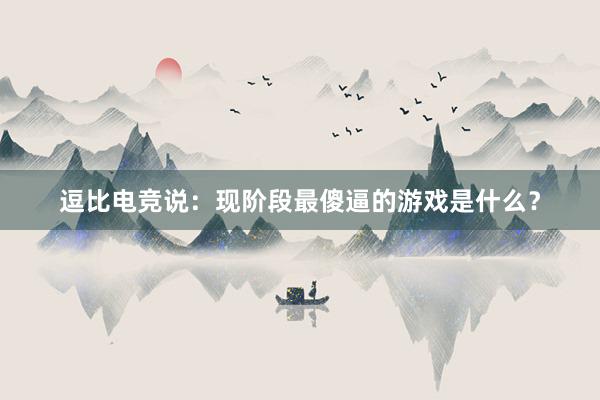 逗比电竞说：现阶段最傻逼的游戏是什么？