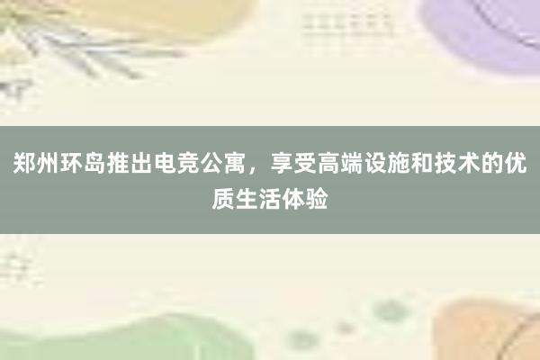 郑州环岛推出电竞公寓，享受高端设施和技术的优质生活体验